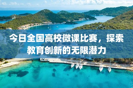 今日全国高校微课比赛，探索教育创新的无限潜力
