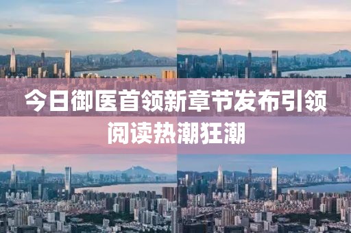 今日御医首领新章节发布引领阅读热潮狂潮