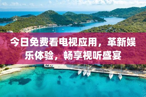 今日免费看电视应用，革新娱乐体验，畅享视听盛宴