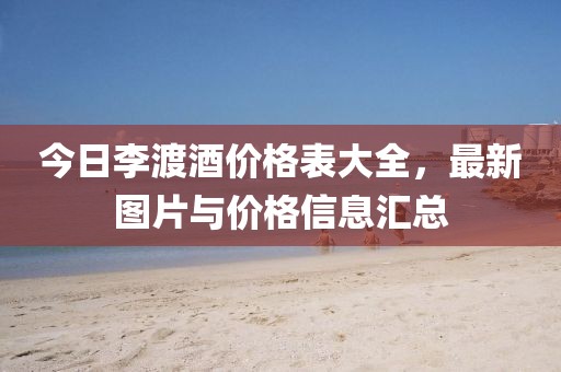 今日李渡酒价格表大全，最新图片与价格信息汇总