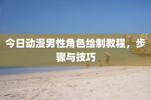 今日动漫男性角色绘制教程，步骤与技巧