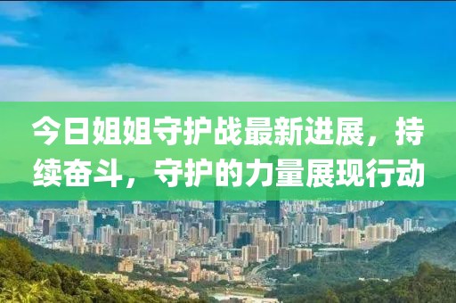 今日姐姐守护战最新进展，持续奋斗，守护的力量展现行动
