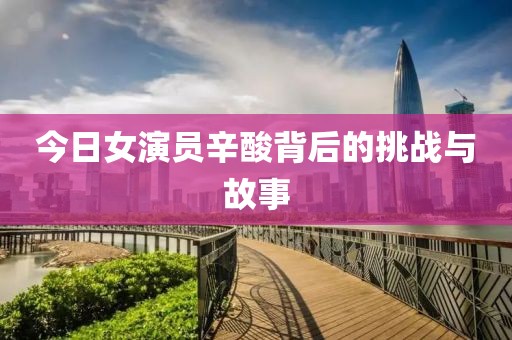 今日女演员辛酸背后的挑战与故事