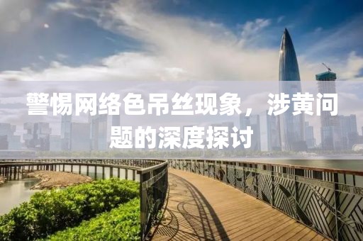 警惕网络色吊丝现象，涉黄问题的深度探讨