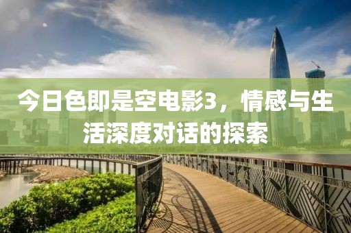 今日色即是空电影3，情感与生活深度对话的探索