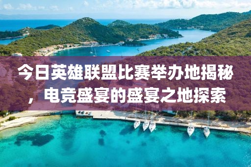 今日英雄联盟比赛举办地揭秘，电竞盛宴的盛宴之地探索