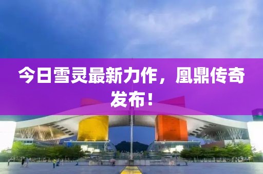 今日雪灵最新力作，凰鼎传奇发布！