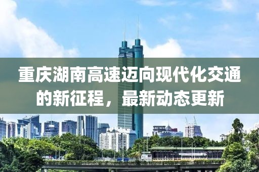 重庆湖南高速迈向现代化交通的新征程，最新动态更新