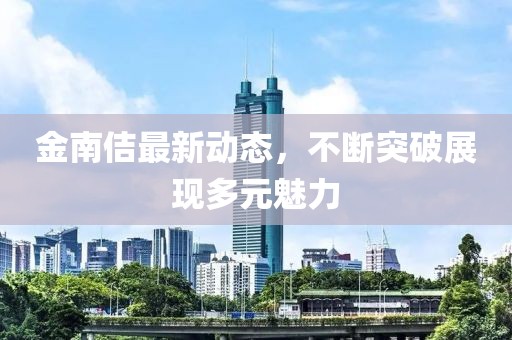 金南佶最新动态，不断突破展现多元魅力