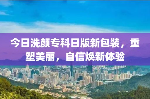 今日洗颜专科日版新包装，重塑美丽，自信焕新体验