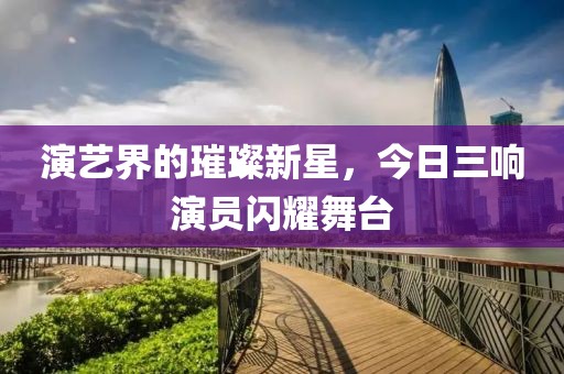 演艺界的璀璨新星，今日三响演员闪耀舞台