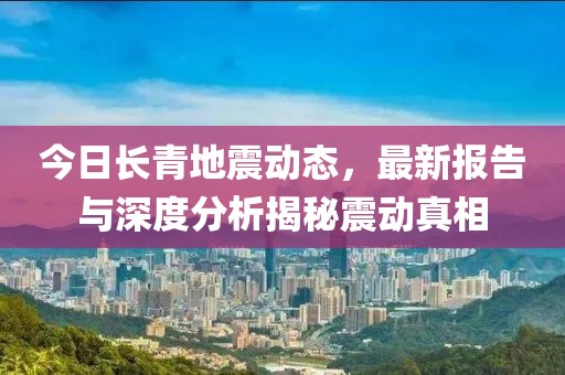 今日长青地震动态，最新报告与深度分析揭秘震动真相