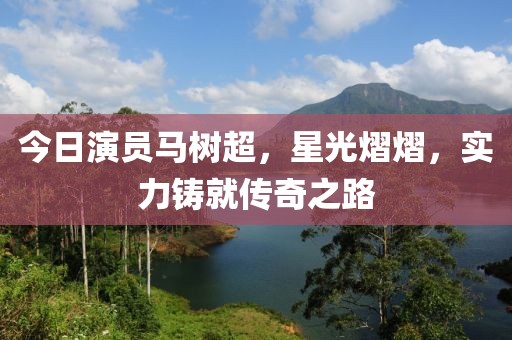 今日演员马树超，星光熠熠，实力铸就传奇之路