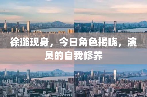 徐璐现身，今日角色揭晓，演员的自我修养