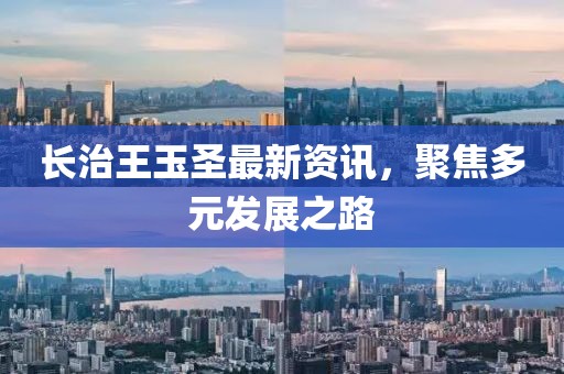 长治王玉圣最新资讯，聚焦多元发展之路