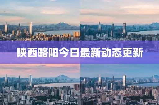 陕西略阳今日最新动态更新