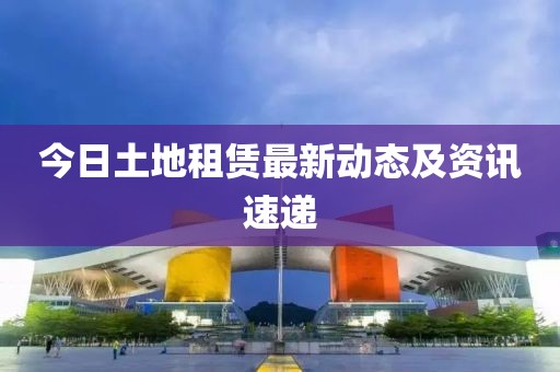 今日土地租赁最新动态及资讯速递