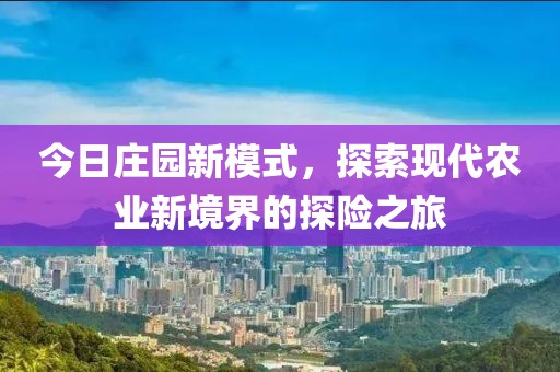 今日庄园新模式，探索现代农业新境界的探险之旅