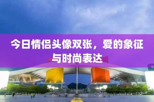 今日情侣头像双张，爱的象征与时尚表达