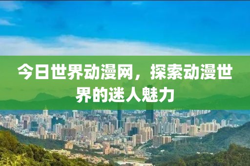今日世界动漫网，探索动漫世界的迷人魅力