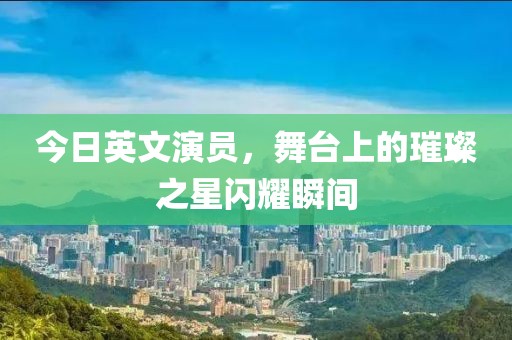 今日英文演员，舞台上的璀璨之星闪耀瞬间