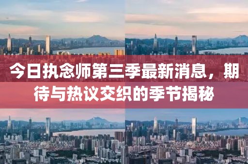 今日执念师第三季最新消息，期待与热议交织的季节揭秘