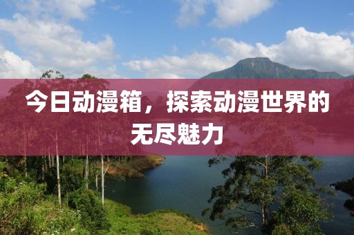 今日动漫箱，探索动漫世界的无尽魅力