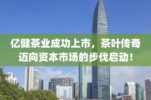 亿健茶业成功上市，茶叶传奇迈向资本市场的步伐启动！