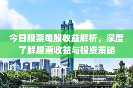 今日股票每股收益解析，深度了解股票收益与投资策略