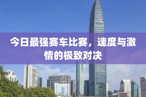 今日最强赛车比赛，速度与激情的极致对决