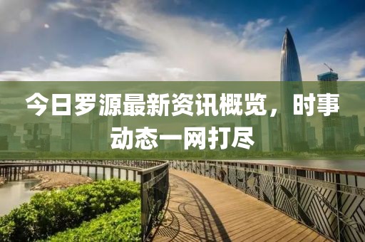 今日罗源最新资讯概览，时事动态一网打尽