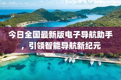 今日全国最新版电子导航助手，引领智能导航新纪元