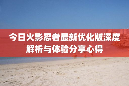 今日火影忍者最新优化版深度解析与体验分享心得