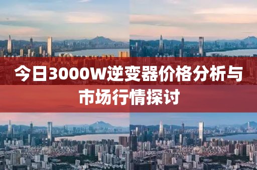 今日3000W逆变器价格分析与市场行情探讨