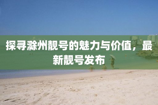 探寻滁州靓号的魅力与价值，最新靓号发布
