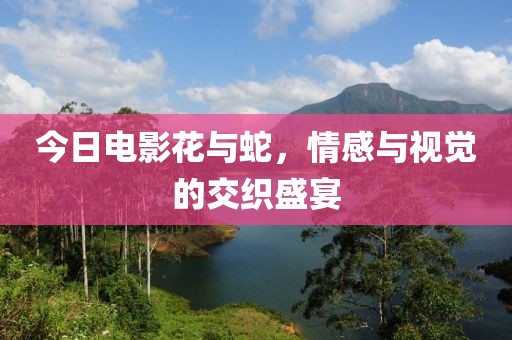 今日电影花与蛇，情感与视觉的交织盛宴
