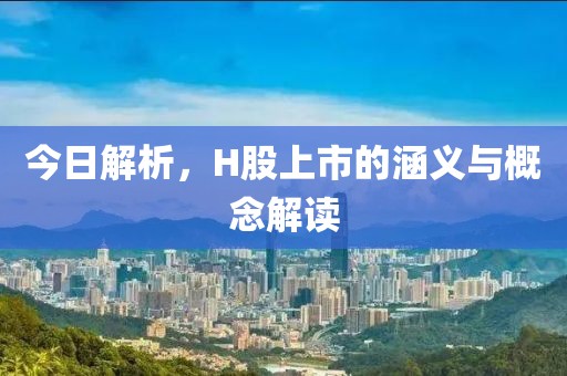 今日解析，H股上市的涵义与概念解读