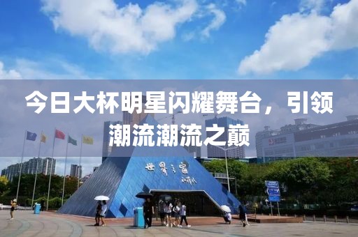 今日大杯明星闪耀舞台，引领潮流潮流之巅
