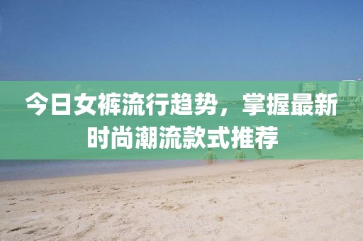今日女裤流行趋势，掌握最新时尚潮流款式推荐