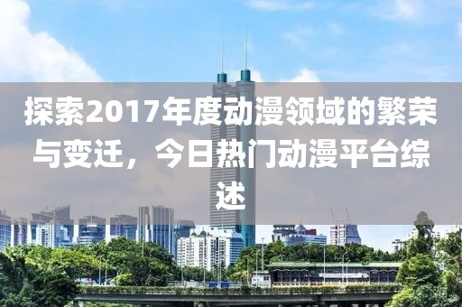 探索2017年度动漫领域的繁荣与变迁，今日热门动漫平台综述