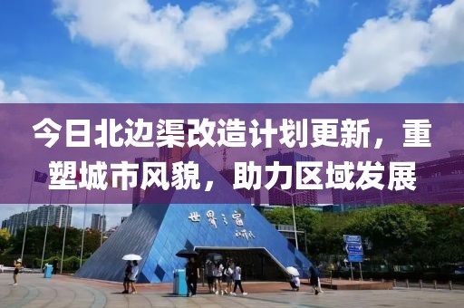 今日北边渠改造计划更新，重塑城市风貌，助力区域发展
