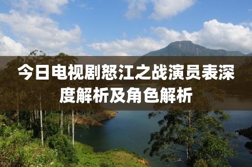 今日电视剧怒江之战演员表深度解析及角色解析