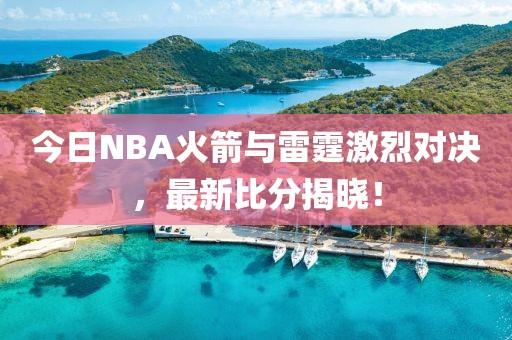 今日NBA火箭与雷霆激烈对决，最新比分揭晓！