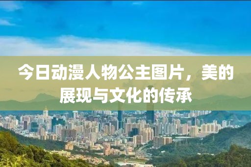 今日动漫人物公主图片，美的展现与文化的传承