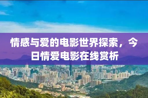 情感与爱的电影世界探索，今日情爱电影在线赏析