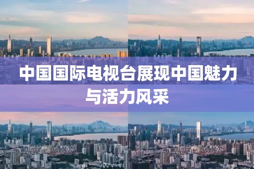 中国国际电视台展现中国魅力与活力风采