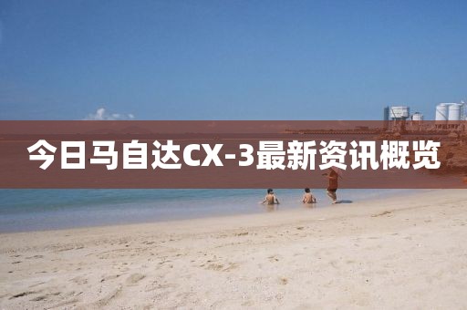 今日马自达CX-3最新资讯概览