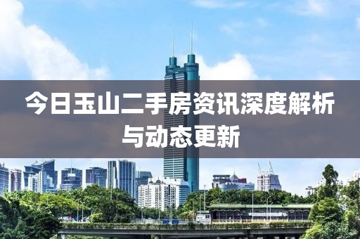 今日玉山二手房资讯深度解析与动态更新