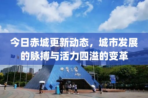 今日赤城更新动态，城市发展的脉搏与活力四溢的变革