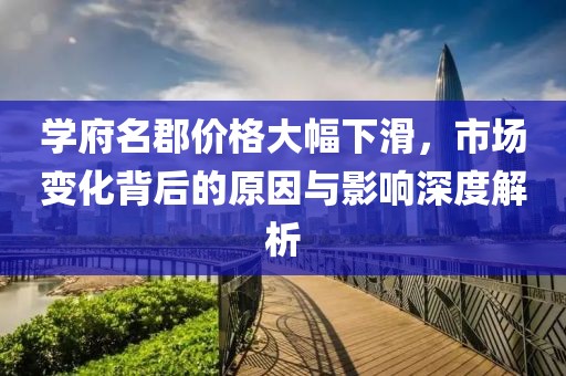 学府名郡价格大幅下滑，市场变化背后的原因与影响深度解析